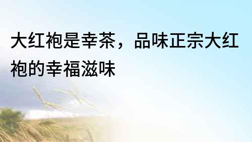 大紅袍是幸茶，品味正宗大紅袍的幸福滋味
