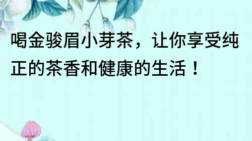 喝金駿眉小芽茶，讓你享受純正的茶香和健康的生活！