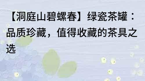 【洞庭山碧螺春】綠瓷茶罐：品質珍藏，值得收藏的茶具之選