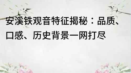 安溪鐵觀音特征揭秘：品質(zhì)、口感、歷史背景一網(wǎng)打盡