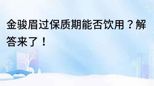 金駿眉過保質(zhì)期能否飲用？解答來了！