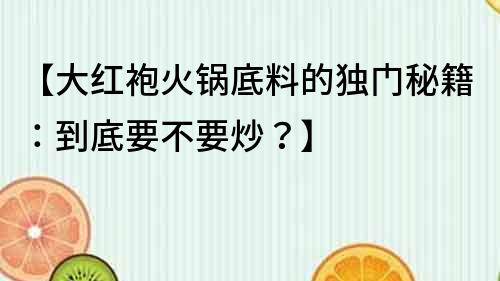 【大紅袍火鍋底料的獨門秘籍：到底要不要炒？】