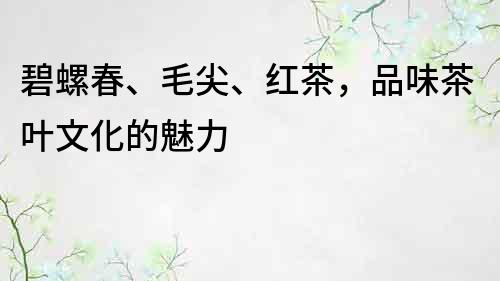 碧螺春、毛尖、紅茶，品味茶葉文化的魅力