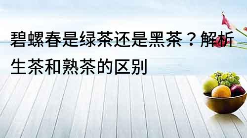 碧螺春是綠茶還是黑茶？解析生茶和熟茶的區別