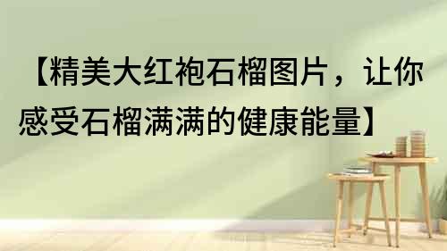 【精美大紅袍石榴圖片，讓你感受石榴滿滿的健康能量】