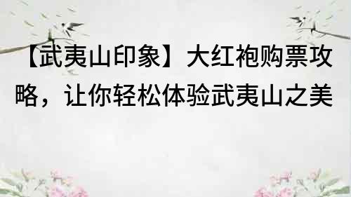 【武夷山印象】大紅袍購(gòu)票攻略，讓你輕松體驗(yàn)武夷山之美
