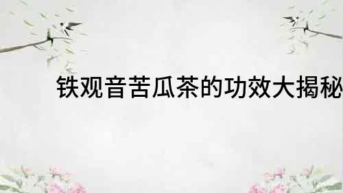 鐵觀音苦瓜茶的功效大揭秘！