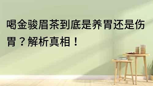 喝金駿眉茶到底是養(yǎng)胃還是傷胃？解析真相！