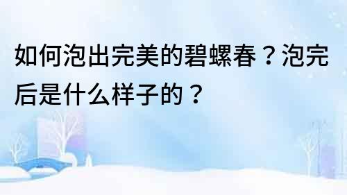 如何泡出完美的碧螺春？泡完后是什么樣子的？
