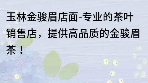 玉林金駿眉店面-專(zhuān)業(yè)的茶葉銷(xiāo)售店，提供高品質(zhì)的金駿眉茶！