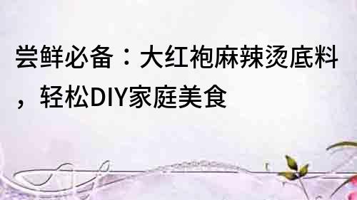 嘗鮮必備：大紅袍麻辣燙底料，輕松DIY家庭美食