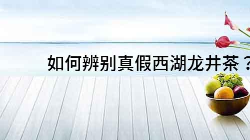 如何辨別真假西湖龍井茶？
