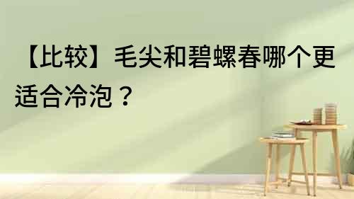【比較】毛尖和碧螺春哪個更適合冷泡？