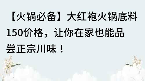 【火鍋必備】大紅袍火鍋底料150價(jià)格，讓你在家也能品嘗正宗川味！