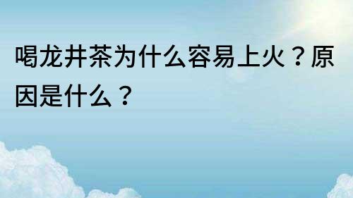喝龍井茶為什么容易上火？原因是什么？