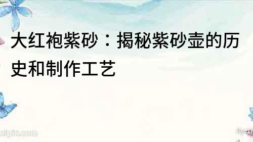 大紅袍紫砂：揭秘紫砂壺的歷史和制作工藝