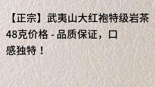 【正宗】武夷山大紅袍特級巖茶48克價格 - 品質(zhì)保證，口感獨特！