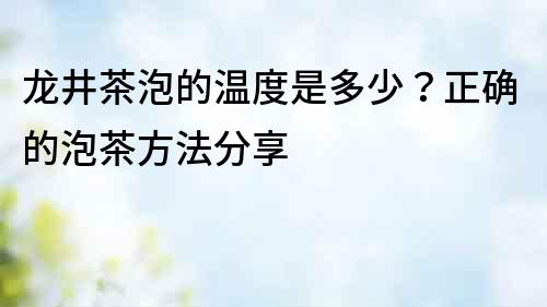 龍井茶泡的溫度是多少？正確的泡茶方法分享