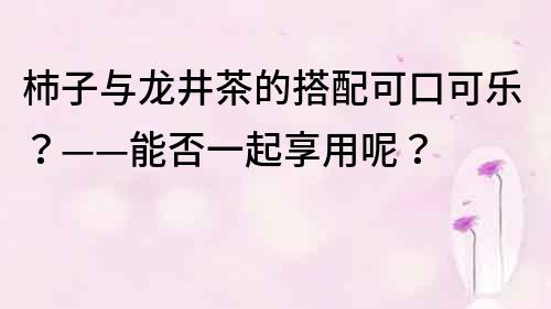 杮子與龍井茶的搭配可口可樂？——能否一起享用呢？