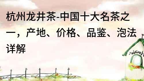 杭州龍井茶-中國十大名茶之一，產地、價格、品鑒、泡法詳解