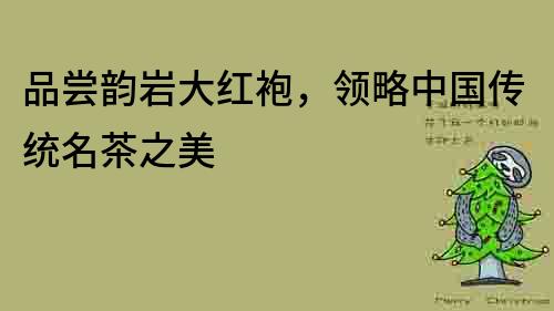 品嘗韻巖大紅袍，領略中國傳統名茶之美
