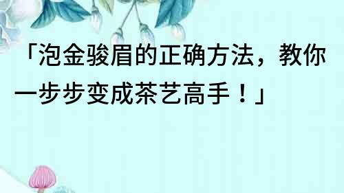 「泡金駿眉的正確方法，教你一步步變成茶藝高手！」