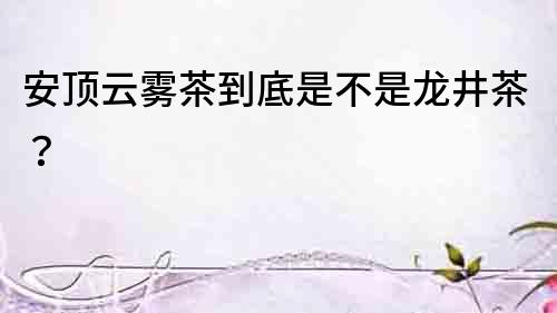 安頂云霧茶到底是不是龍井茶？
