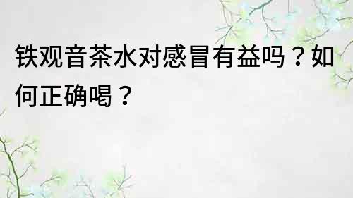 鐵觀音茶水對(duì)感冒有益嗎？如何正確喝？