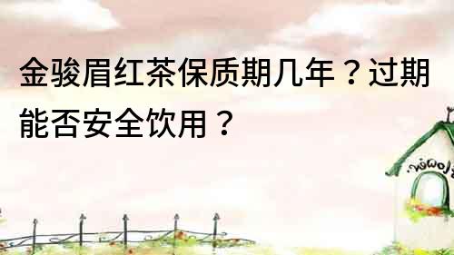 金駿眉紅茶保質期幾年？過期能否安全飲用？