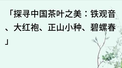「探尋中國茶葉之美：鐵觀音、大紅袍、正山小種、碧螺春」