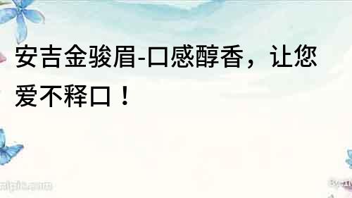 安吉金駿眉-口感醇香，讓您愛不釋口！