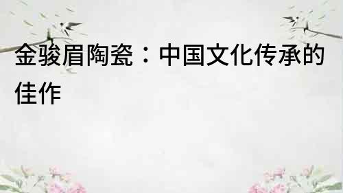 金駿眉陶瓷：中國文化傳承的佳作
