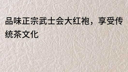 品味正宗武士會(huì)大紅袍，享受傳統(tǒng)茶文化