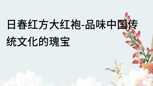 日春紅方大紅袍-品味中國傳統文化的瑰寶