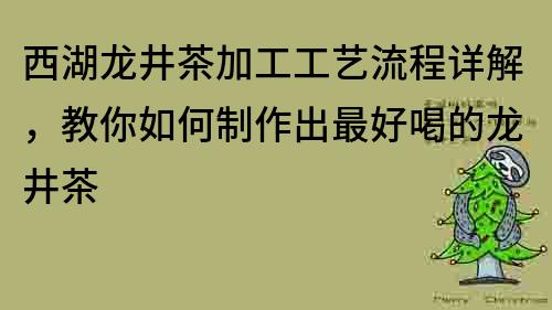 西湖龍井茶加工工藝流程詳解，教你如何制作出最好喝的龍井茶