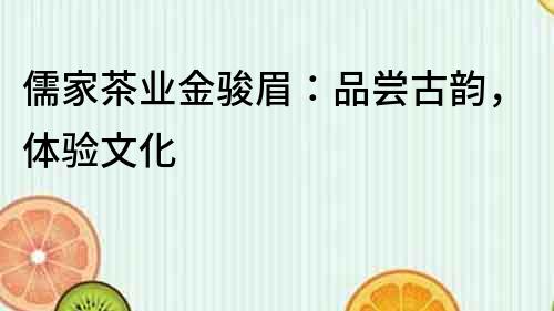 儒家茶業金駿眉：品嘗古韻，體驗文化