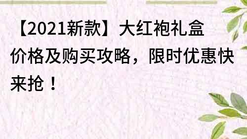 【2023新款】大紅袍禮盒價格及購買攻略，限時優惠快來搶！