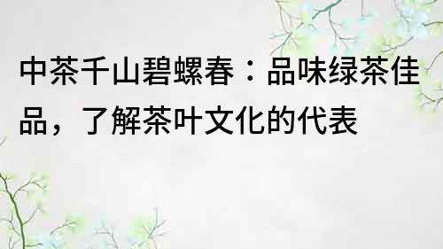 中茶千山碧螺春：品味綠茶佳品，了解茶葉文化的代表