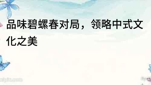 品味碧螺春對局，領略中式文化之美