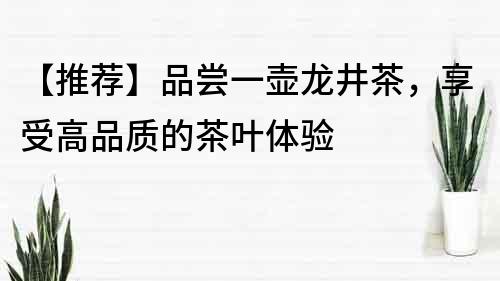 【推薦】品嘗一壺龍井茶，享受高品質的茶葉體驗