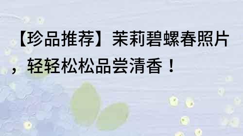 【珍品推薦】茉莉碧螺春照片，輕輕松松品嘗清香！