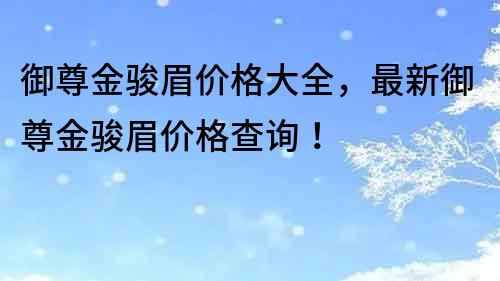 御尊金駿眉價格大全，最新御尊金駿眉價格查詢！