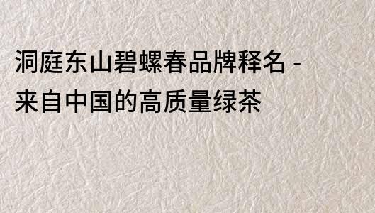 洞庭東山碧螺春品牌釋名 - 來自中國的高質量綠茶
