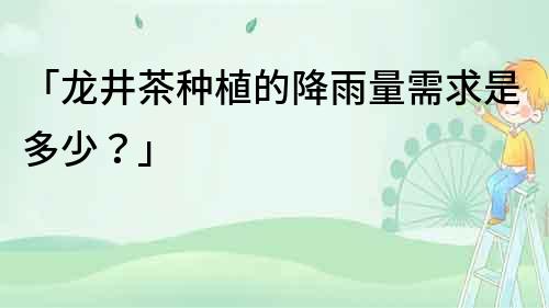 「龍井茶種植的降雨量需求是多少？」
