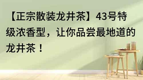 【正宗散裝龍井茶】43號(hào)特級(jí)濃香型，讓你品嘗最地道的龍井茶！