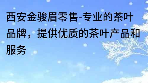 西安金駿眉零售-專業的茶葉品牌，提供優質的茶葉產品和服務