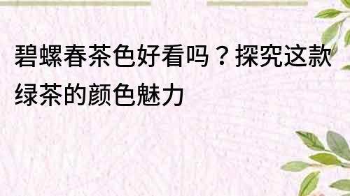 碧螺春茶色好看嗎？探究這款綠茶的顏色魅力