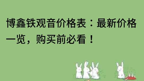 博鑫鐵觀音價格表:最新價格一覽,購買前必看!