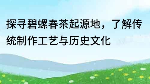 探尋碧螺春茶起源地，了解傳統(tǒng)制作工藝與歷史文化