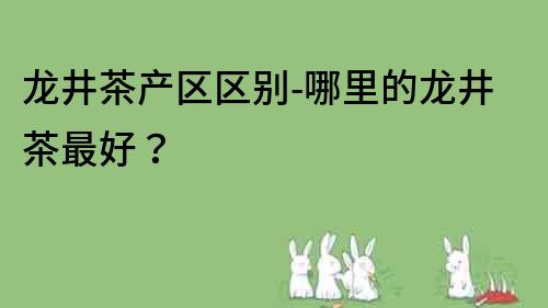 龍井茶產區區別-哪里的龍井茶最好？